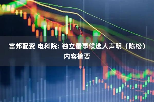 富邦配资 电科院: 独立董事候选人声明（陈松）内容摘要