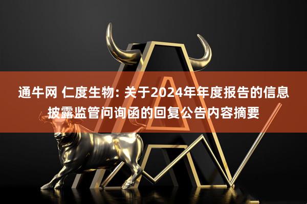 通牛网 仁度生物: 关于2024年年度报告的信息披露监管问询函的回复公告内容摘要