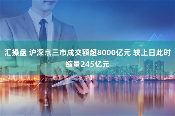 汇操盘 沪深京三市成交额超8000亿元 较上日此时缩量245亿元