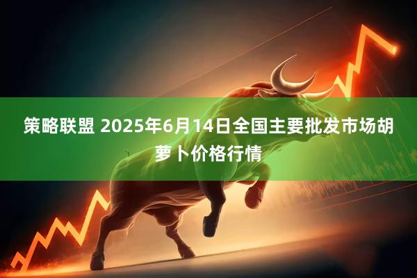 策略联盟 2025年6月14日全国主要批发市场胡萝卜价格行情