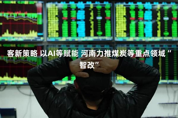 客新策略 以AI等赋能 河南力推煤炭等重点领域“智改”
