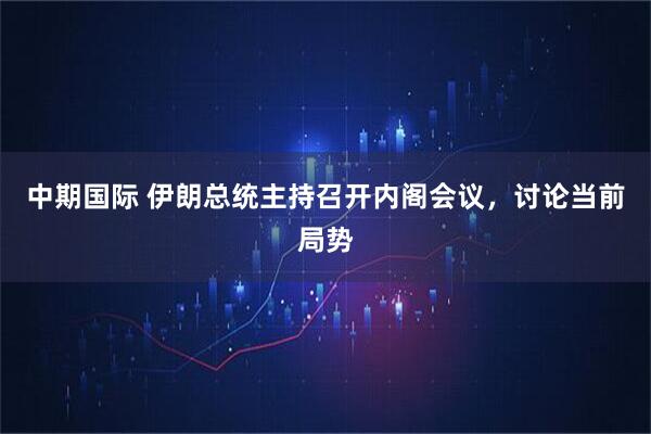 中期国际 伊朗总统主持召开内阁会议，讨论当前局势
