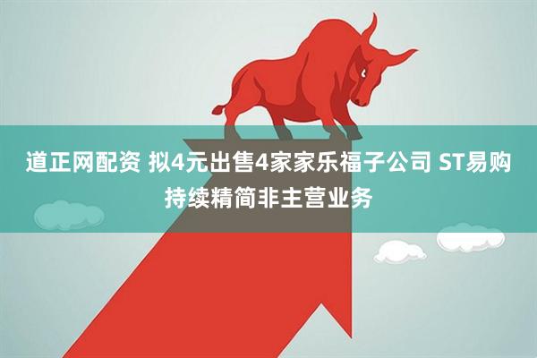 道正网配资 拟4元出售4家家乐福子公司 ST易购持续精简非主营业务