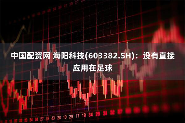 中国配资网 海阳科技(603382.SH)：没有直接应用在足球