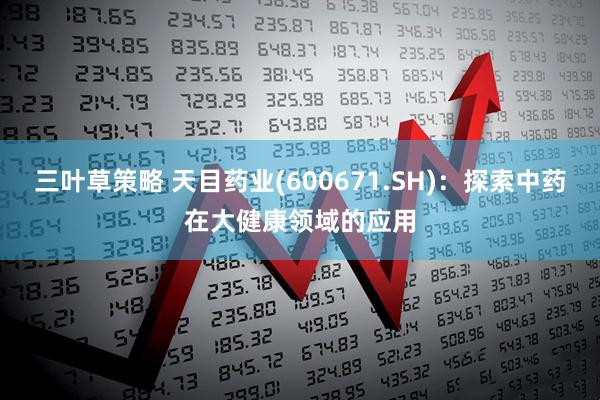三叶草策略 天目药业(600671.SH)：探索中药在大健康领域的应用