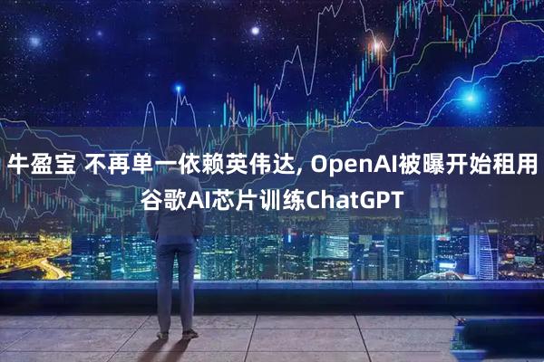 牛盈宝 不再单一依赖英伟达, OpenAI被曝开始租用谷歌AI芯片训练ChatGPT