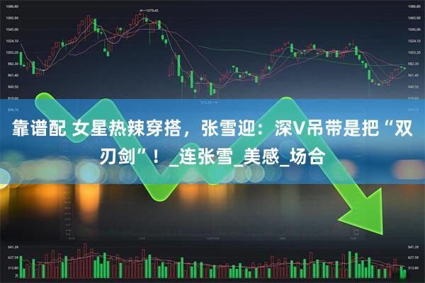 靠谱配 女星热辣穿搭，张雪迎：深V吊带是把“双刃剑”！_连张雪_美感_场合