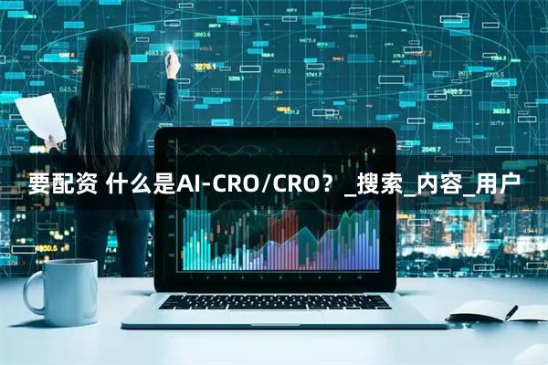 要配资 什么是AI-CRO/CRO？_搜索_内容_用户