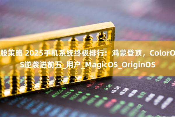 股策略 2025手机系统终极排行：鸿蒙登顶，ColorOS逆袭进前五_用户_MagicOS_OriginOS