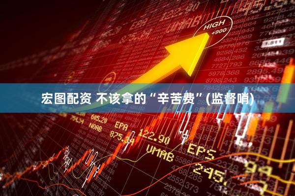 宏图配资 不该拿的“辛苦费”(监督哨)