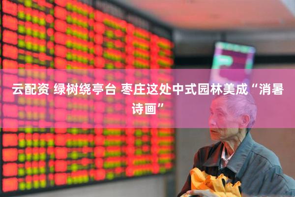 云配资 绿树绕亭台 枣庄这处中式园林美成“消暑诗画”
