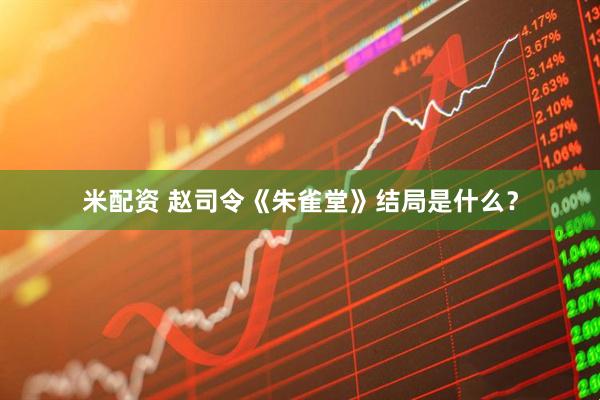 米配资 赵司令《朱雀堂》结局是什么？