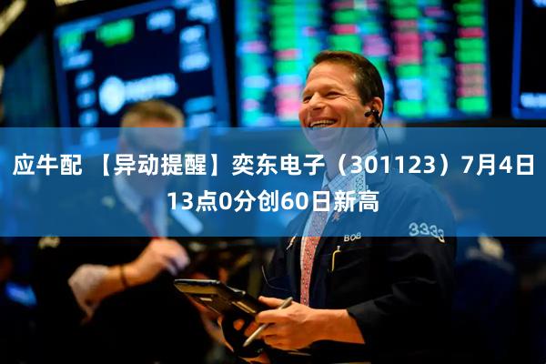 应牛配 【异动提醒】奕东电子（301123）7月4日13点0分创60日新高