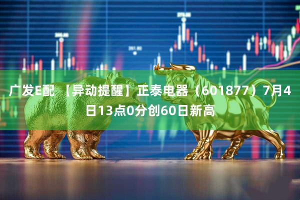 广发E配 【异动提醒】正泰电器（601877）7月4日13点0分创60日新高