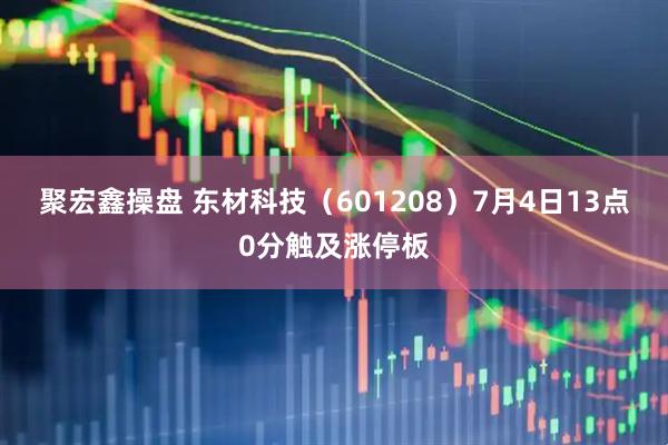 聚宏鑫操盘 东材科技（601208）7月4日13点0分触及涨停板