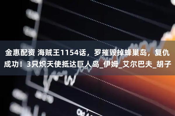 金惠配资 海贼王1154话，罗摧毁掉蜂巢岛，复仇成功！3只炽天使抵达巨人岛_伊姆_艾尔巴夫_胡子