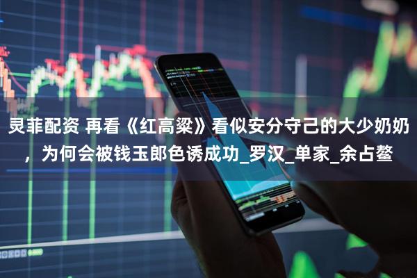 灵菲配资 再看《红高粱》看似安分守己的大少奶奶，为何会被钱玉郎色诱成功_罗汉_单家_余占鳌