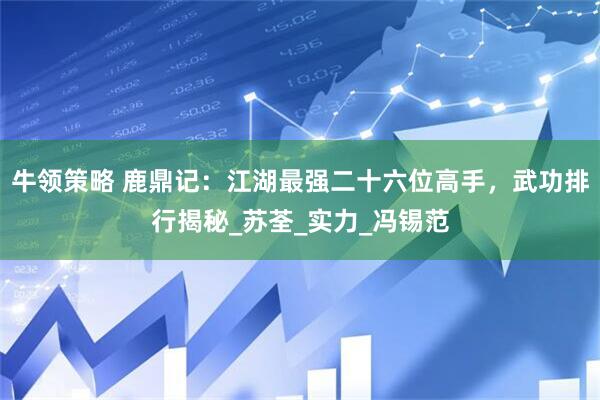 牛领策略 鹿鼎记：江湖最强二十六位高手，武功排行揭秘_苏荃_实力_冯锡范