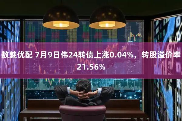 数魅优配 7月9日伟24转债上涨0.04%，转股溢价率21.56%