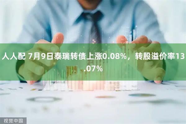 人人配 7月9日泰瑞转债上涨0.08%，转股溢价率13.07%