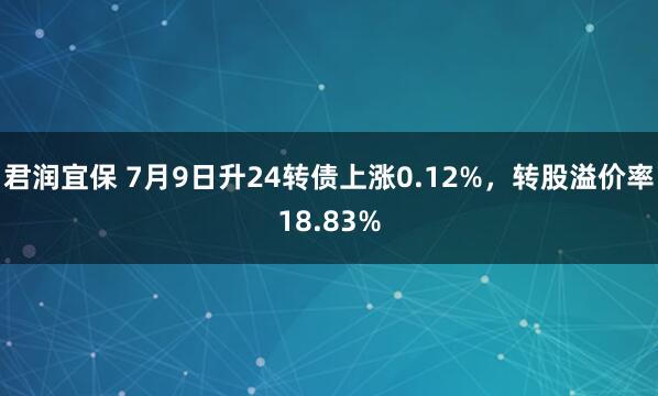君润宜保 7月9日升24转债上涨0.12%，转股溢价率18.83%