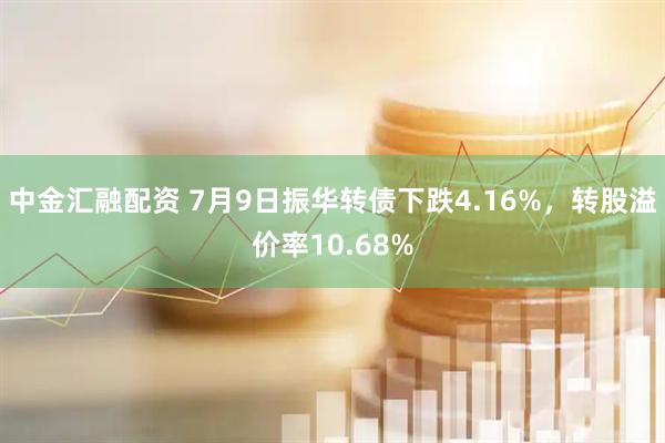 中金汇融配资 7月9日振华转债下跌4.16%，转股溢价率10.68%