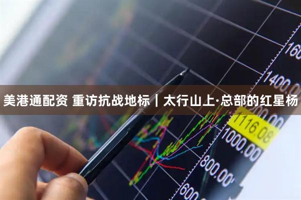 美港通配资 重访抗战地标｜太行山上·总部的红星杨