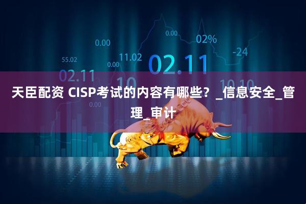天臣配资 CISP考试的内容有哪些？_信息安全_管理_审计