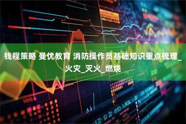 钱程策略 曼优教育 消防操作员基础知识重点梳理_火灾_灭火_燃烧
