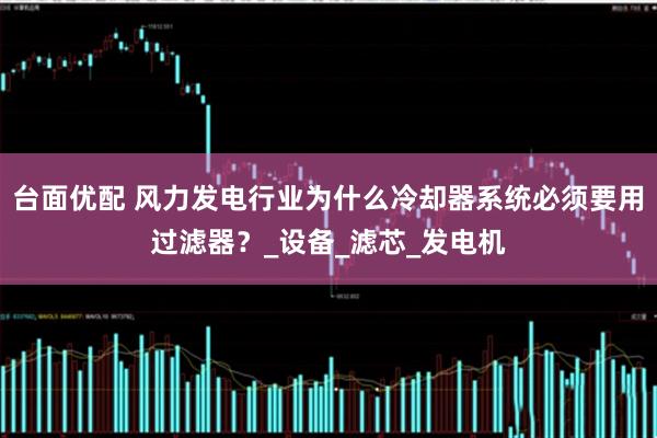 台面优配 风力发电行业为什么冷却器系统必须要用过滤器？_设备_滤芯_发电机