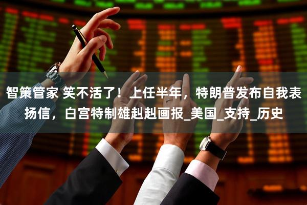 智策管家 笑不活了！上任半年，特朗普发布自我表扬信，白宫特制雄赳赳画报_美国_支持_历史