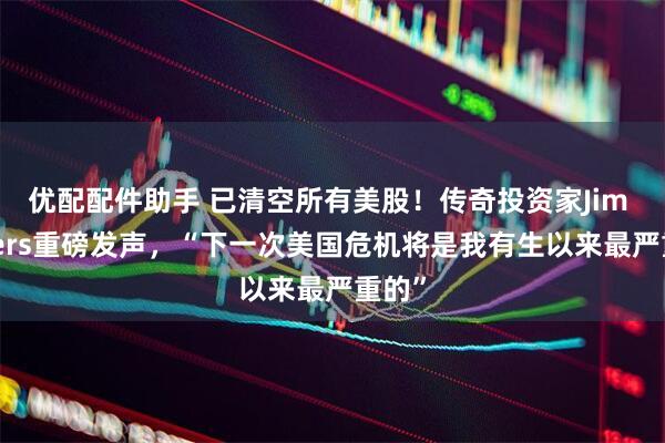 优配配件助手 已清空所有美股！传奇投资家Jim Rogers重磅发声，“下一次美国危机将是我有生以来最严重的”