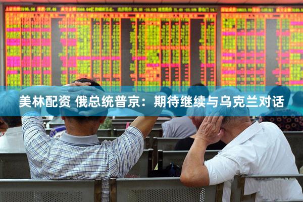 美林配资 俄总统普京：期待继续与乌克兰对话