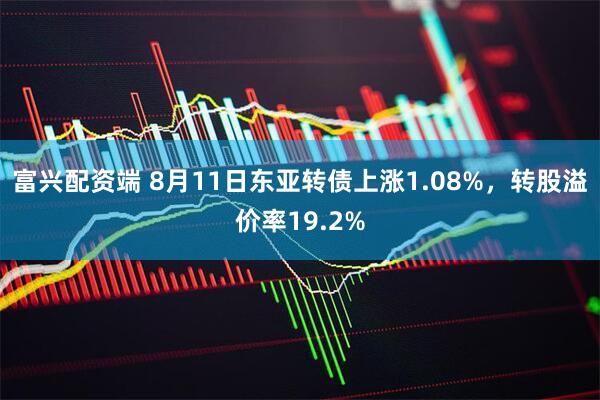 富兴配资端 8月11日东亚转债上涨1.08%，转股溢价率19.2%