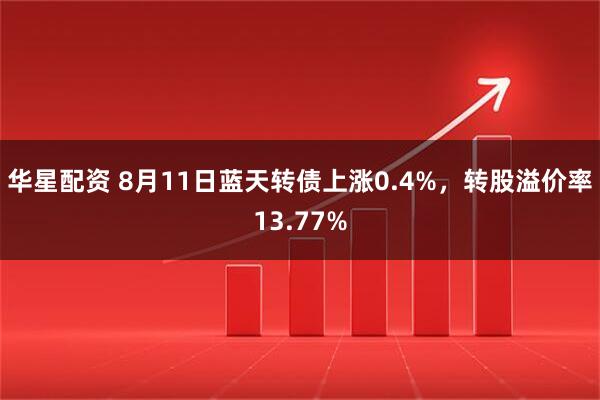华星配资 8月11日蓝天转债上涨0.4%，转股溢价率13.77%