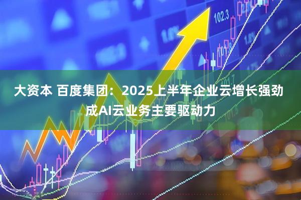 大资本 百度集团：2025上半年企业云增长强劲 成AI云业务主要驱动力