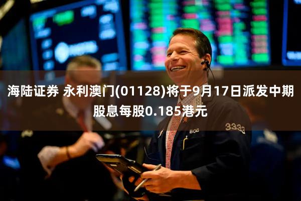 海陆证券 永利澳门(01128)将于9月17日派发中期股息每股0.185港元