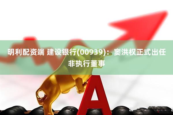 明利配资端 建设银行(00939)：窦洪权正式出任非执行董事