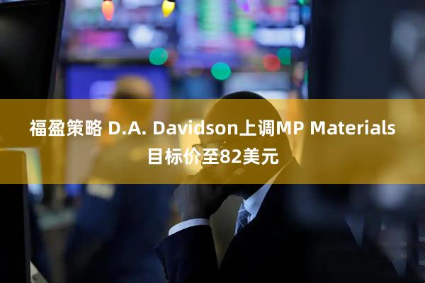 福盈策略 D.A. Davidson上调MP Materials目标价至82美元