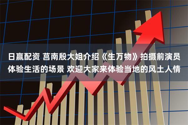 日赢配资 莒南殷大姐介绍《生万物》拍摄前演员体验生活的场景 欢迎大家来体验当地的风土人情