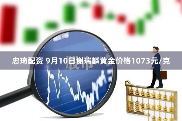 忠琦配资 9月10日谢瑞麟黄金价格1073元/克