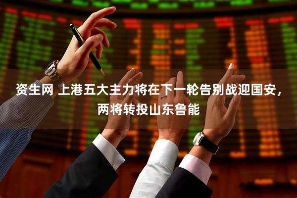 资生网 上港五大主力将在下一轮告别战迎国安，两将转投山东鲁能