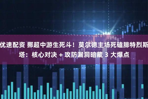 优速配资 挪超中游生死斗！莫尔德主场死磕腓特烈斯塔：核心对决 + 攻防漏洞暗藏 3 大爆点