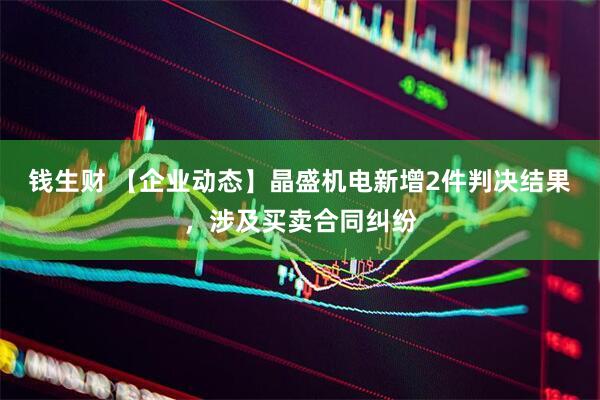 钱生财 【企业动态】晶盛机电新增2件判决结果，涉及买卖合同纠纷