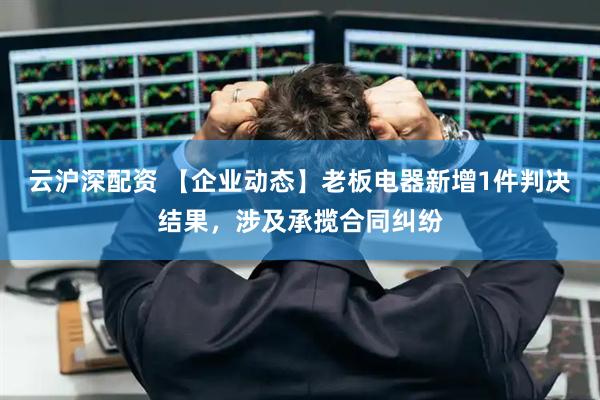 云沪深配资 【企业动态】老板电器新增1件判决结果，涉及承揽合同纠纷