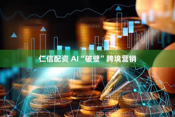 仁信配资 AI“破壁”跨境营销