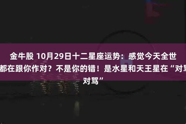 金牛股 10月29日十二星座运势:感觉今天全世界都在跟你作对?不是你的错!是水星和天王星在“对骂”