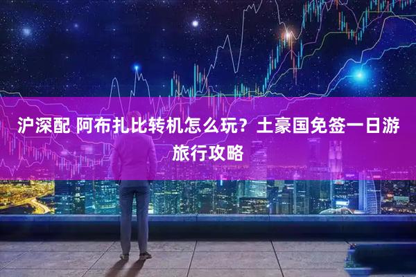 沪深配 阿布扎比转机怎么玩？土豪国免签一日游旅行攻略